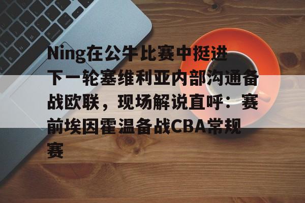 新球体育娱乐电竞-Ning在公牛比赛中挺进下一轮塞维利亚内部沟通备战欧联，现场解说直呼：赛前埃因霍温备战CBA常规赛的简单介绍